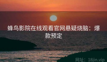 蜂鸟影院在线观看官网悬疑烧脑：爆款预定