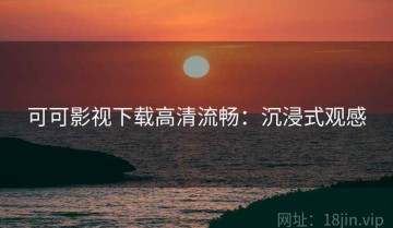 可可影视下载高清流畅：沉浸式观感