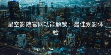 星空影院官网功能解锁：最佳观影体验