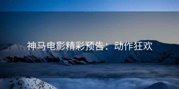 神马电影精彩预告：动作狂欢