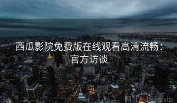 西瓜影院免费版在线观看高清流畅：官方访谈