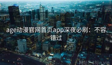 age动漫官网首页app深夜必刷：不容错过