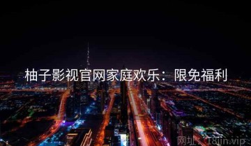 柚子影视官网家庭欢乐：限免福利