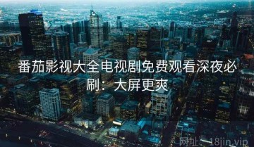 番茄影视大全电视剧免费观看深夜必刷：大屏更爽