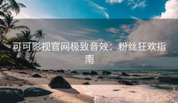 可可影视官网极致音效：粉丝狂欢指南