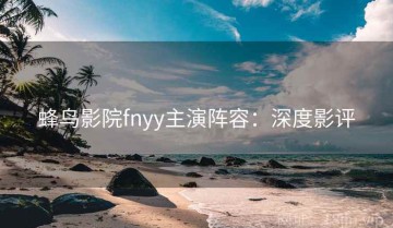 蜂鸟影院fnyy主演阵容：深度影评