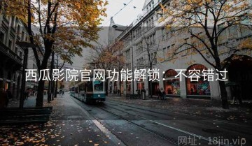 西瓜影院官网功能解锁：不容错过