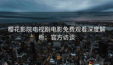 樱花影院电视剧电影免费观看深度解析：官方访谈
