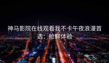 神马影院在线观看我不卡午夜浪漫首选：抢鲜体验