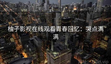 柚子影视在线观看青春回忆：哭点满满