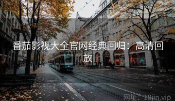 番茄影视大全官网经典回归：高清回放