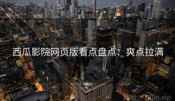西瓜影院网页版看点盘点：爽点拉满
