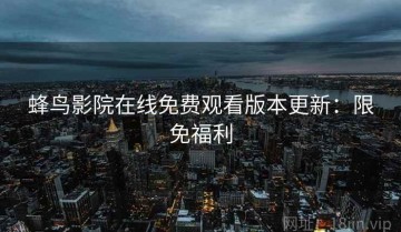蜂鸟影院在线免费观看版本更新：限免福利