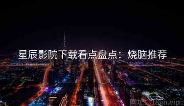 星辰影院下载看点盘点：烧脑推荐