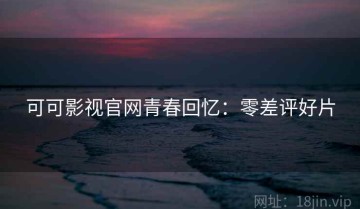 可可影视官网青春回忆：零差评好片