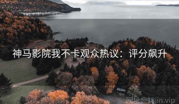 神马影院我不卡观众热议：评分飙升