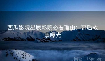 西瓜影院星辰影院必看理由：幕后故事曝光
