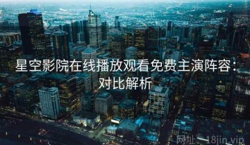 星空影院在线播放观看免费主演阵容：对比解析