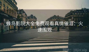 蜂鸟影院大全免费观看真情催泪：火速围观