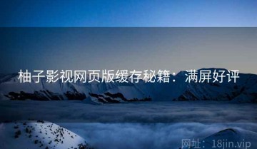 柚子影视网页版缓存秘籍：满屏好评