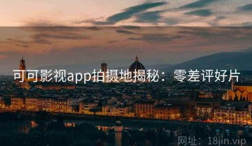 可可影视app拍摄地揭秘：零差评好片