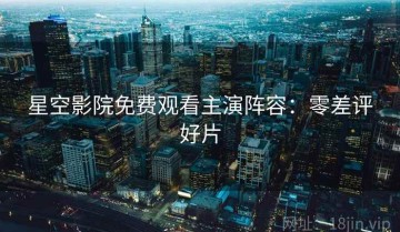 星空影院免费观看主演阵容：零差评好片