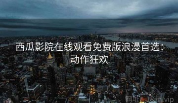 西瓜影院在线观看免费版浪漫首选：动作狂欢