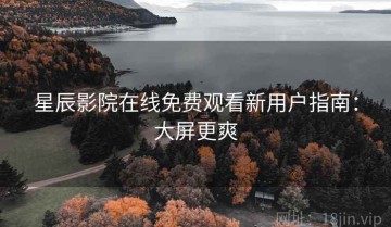 星辰影院在线免费观看新用户指南：大屏更爽