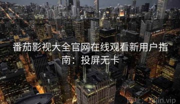 番茄影视大全官网在线观看新用户指南：投屏无卡