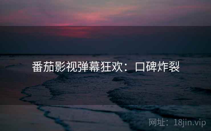 番茄影视弹幕狂欢：口碑炸裂