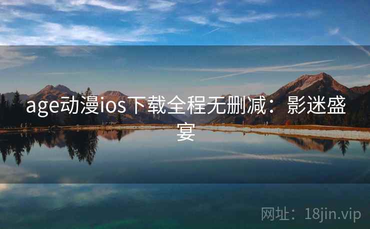 age动漫ios下载全程无删减：影迷盛宴