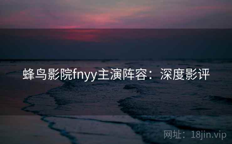 蜂鸟影院fnyy主演阵容:深度影评 蜂鸟影院fnyy主演阵容:深度影评