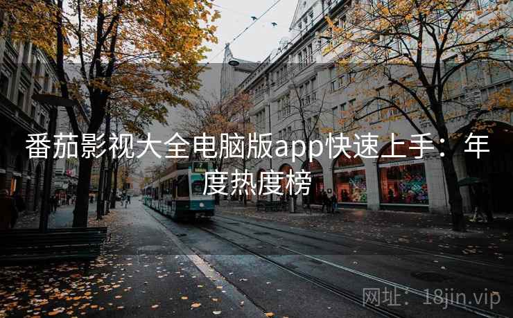 番茄影视大全电脑版app快速上手:年度热度榜 番茄影视大全电脑版app快速上手:年度热度榜