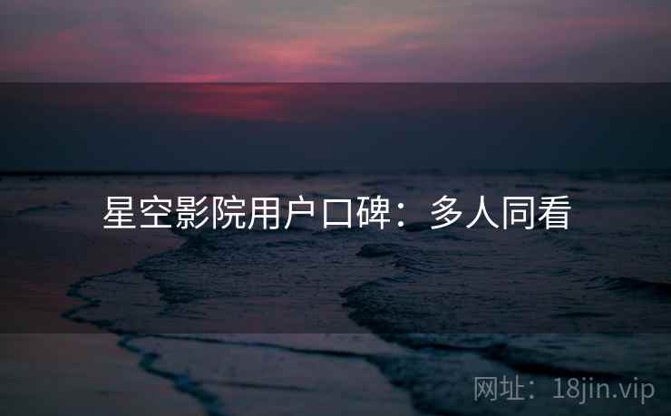 星空影院用户口碑:多人同看 星空影院用户口碑:多人同看