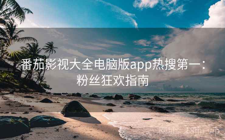 番茄影视大全电脑版app热搜第一：粉丝狂欢指南