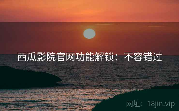 西瓜影院官网功能解锁：不容错过