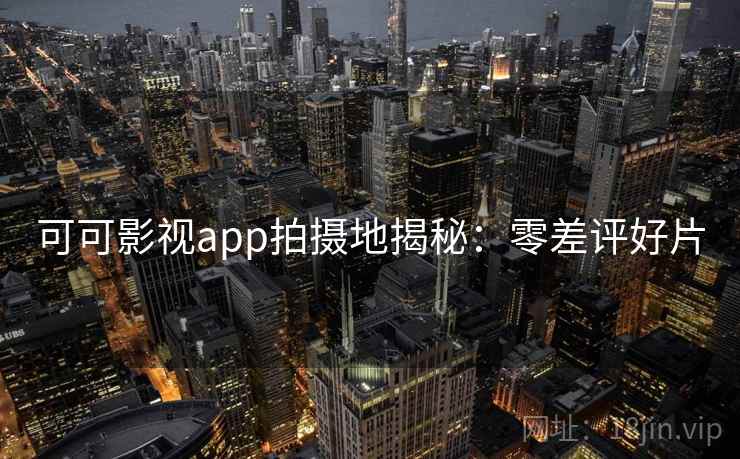 可可影视app拍摄地揭秘:零差评好片 可可影视app拍摄地揭秘:零差评好片