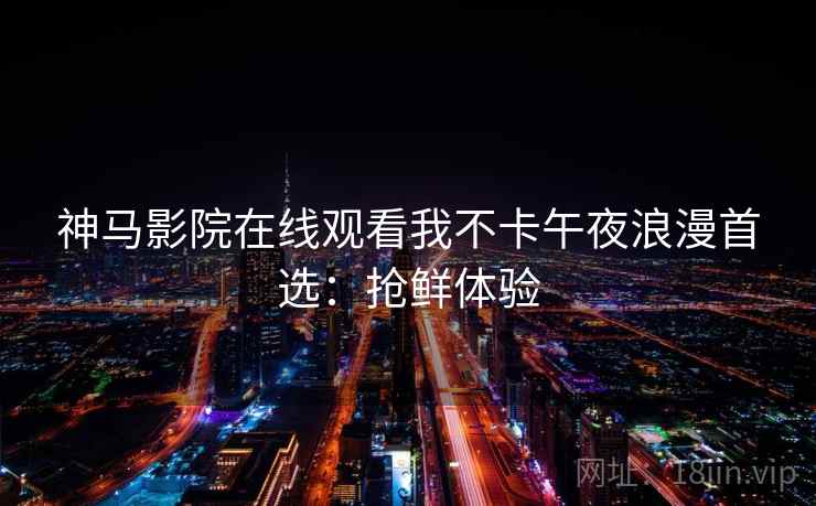 神马影院在线观看我不卡午夜浪漫首选：抢鲜体验