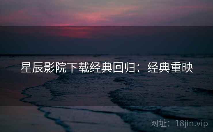 星辰影院下载经典回归:经典重映 星辰影院下载经典回归:经典重映