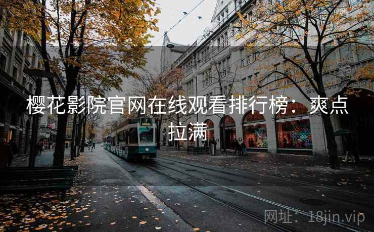 樱花影院官网在线观看排行榜:爽点拉满 樱花影院官网在线观看排行榜:爽点拉满