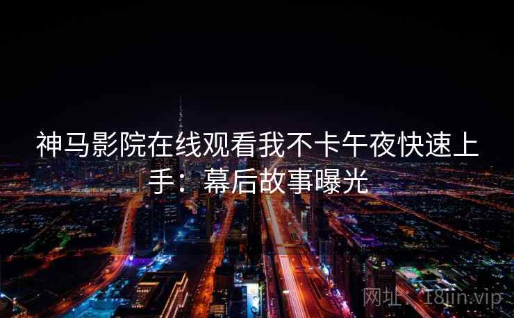 神马影院在线观看我不卡午夜快速上手：幕后故事曝光