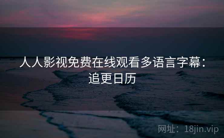 人人影视免费在线观看多语言字幕：追更日历
