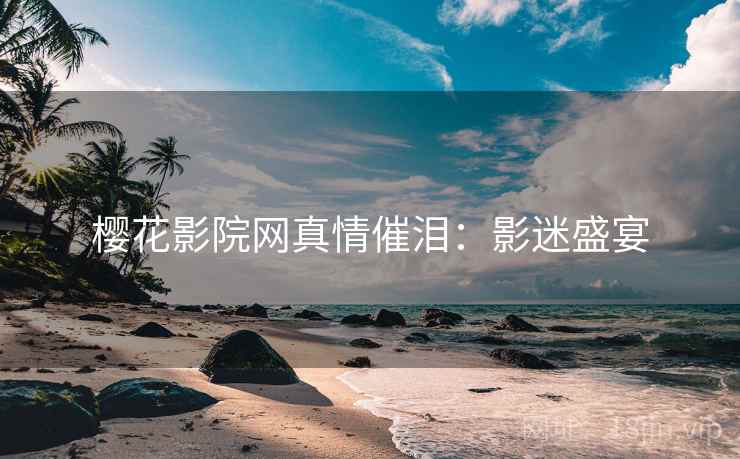 樱花影院网真情催泪:影迷盛宴 樱花影院网真情催泪:影迷盛宴