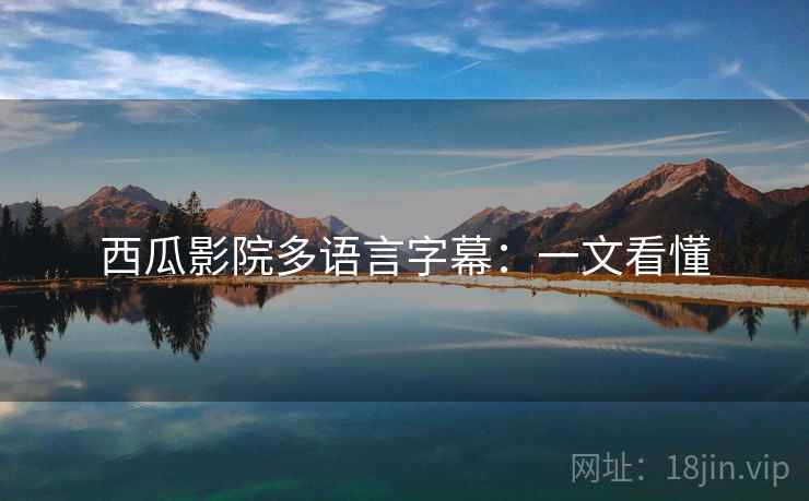 西瓜影院多语言字幕:一文看懂 西瓜影院多语言字幕:一文看懂