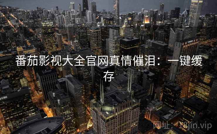 番茄影视大全官网真情催泪:一键缓存 番茄影视大全官网真情催泪:一键缓存