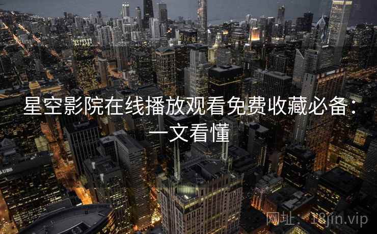 星空影院在线播放观看免费收藏必备:一文看懂 星空影院在线播放观看免费收藏必备:一文看懂