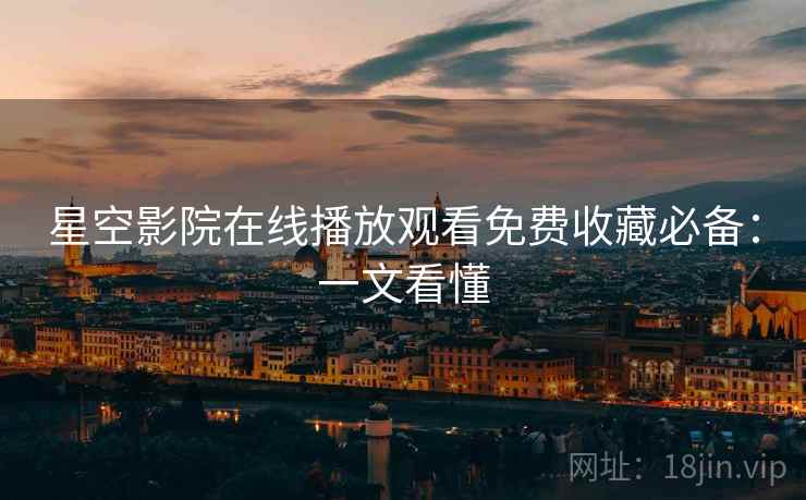 星空影院在线播放观看免费收藏必备:一文看懂 星空影院在线播放观看免费收藏必备:一文看懂