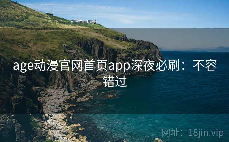 age动漫官网首页app深夜必刷：不容错过