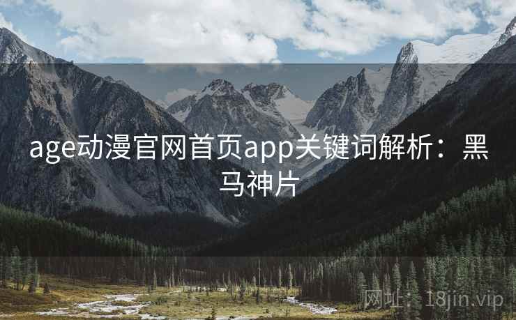 age动漫官网首页app关键词解析：黑马神片