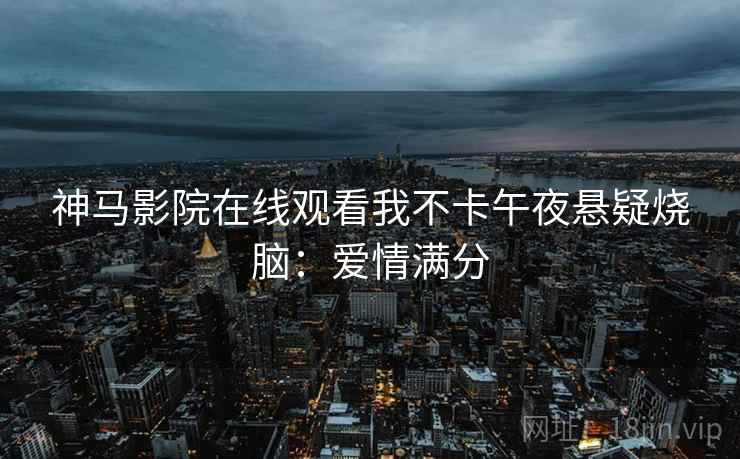 神马影院在线观看我不卡午夜悬疑烧脑：爱情满分
